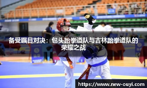 备受瞩目对决：包头跆拳道队与吉林跆拳道队的荣耀之战