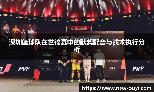 深圳篮球队在世锦赛中的默契配合与战术执行分析